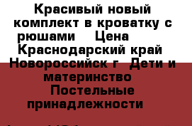 Красивый новый комплект в кроватку с рюшами  › Цена ­ 600 - Краснодарский край, Новороссийск г. Дети и материнство » Постельные принадлежности   